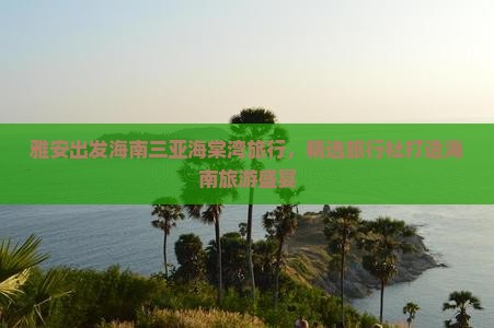 雅安出发海南三亚海棠湾旅行，精选旅行社打造海南旅游盛宴