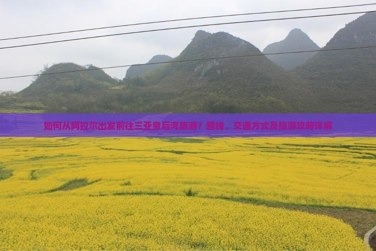 如何从阿拉尔出发前往三亚皇后湾旅游？路线、交通方式及旅游攻略详解