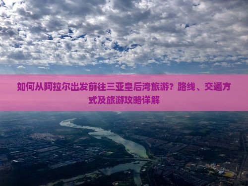 如何从阿拉尔出发前往三亚皇后湾旅游？路线、交通方式及旅游攻略详解