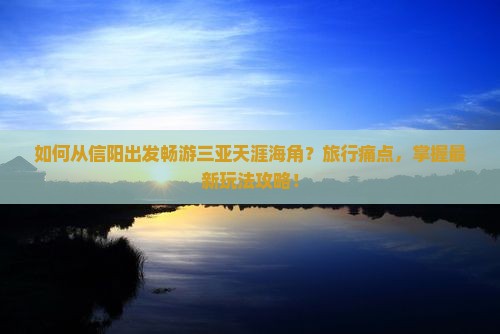 如何从信阳出发畅游三亚天涯海角？旅行痛点，掌握最新玩法攻略！