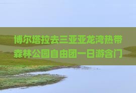 博尔塔拉去三亚亚龙湾热带森林公园自由团一日游含门票交通接送