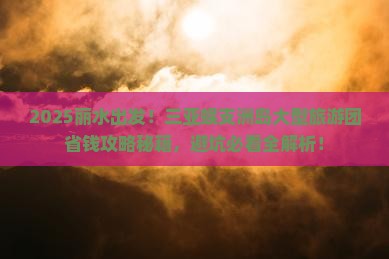 丽水去三亚蜈支洲岛大型旅游团 丽水去三亚蜈支洲岛大型旅游团