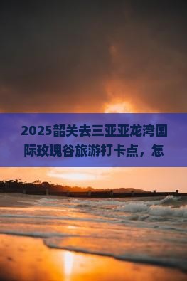 韶关去三亚亚龙湾国际玫瑰谷旅游打卡点