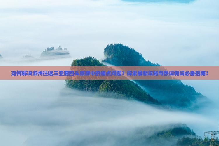 如何解决滨州往返三亚鹿回头旅游中的痛点问题？探索最新攻略与热词新词必备指南！