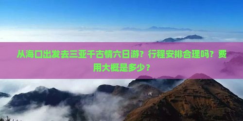 从海口出发去三亚千古情六日游？行程安排合理吗？费用大概是多少？
