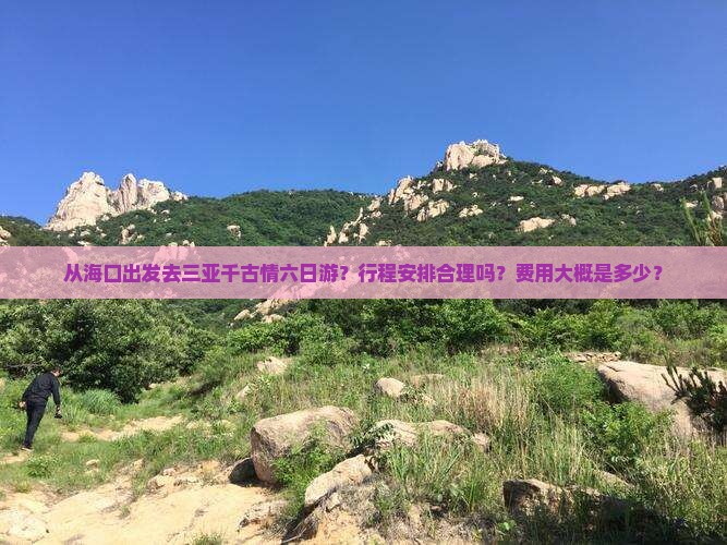 从海口出发去三亚千古情六日游？行程安排合理吗？费用大概是多少？