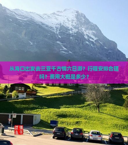 从海口出发去三亚千古情六日游？行程安排合理吗？费用大概是多少？