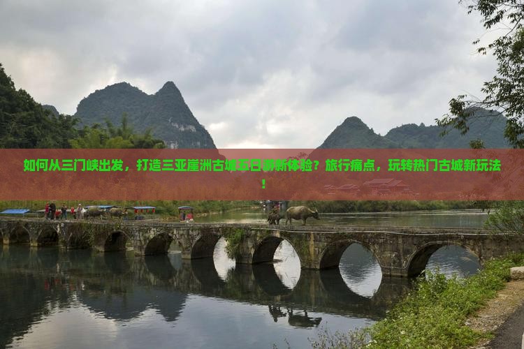 如何从三门峡出发，打造三亚崖洲古城五日游新体验？旅行痛点，玩转热门古城新玩法！