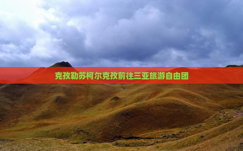 克孜勒苏柯尔克孜前往三亚旅游自由团