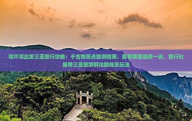 哈尔滨出发三亚旅行攻略：千古情景点旅游指南，看看哪里值得一去，旅行社推荐三亚旅游前往路线及玩法