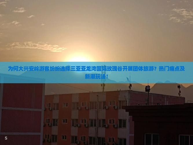 为何大兴安岭游客纷纷选择三亚亚龙湾国际玫瑰谷开展团体旅游？热门痛点及新潮玩法！