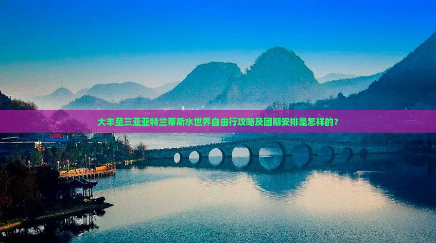 大丰至三亚亚特兰蒂斯水世界自由行攻略及团期安排是怎样的？