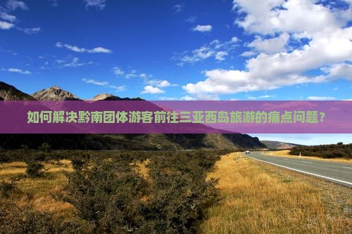 如何解决黔南团体游客前往三亚西岛旅游的痛点问题？