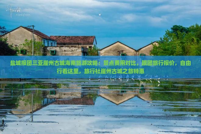 盐城报团三亚崖州古城海南旅游攻略：景点费用对比，跟团旅行报价，自由行看这里，旅行社崖州古城之旅特惠