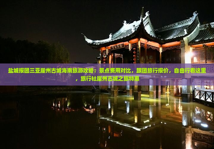 盐城报团三亚崖州古城海南旅游攻略：景点费用对比，跟团旅行报价，自由行看这里，旅行社崖州古城之旅特惠