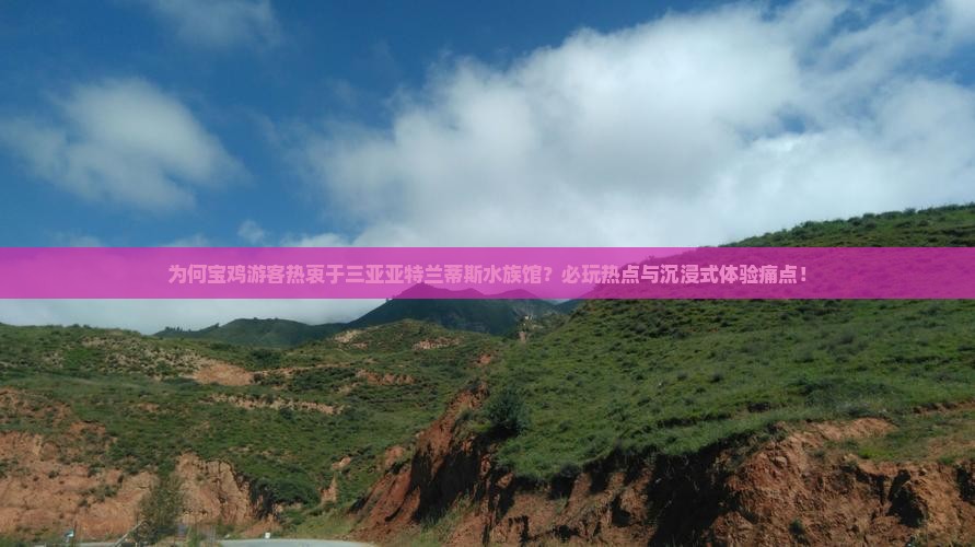 为何宝鸡游客热衷于三亚亚特兰蒂斯水族馆？必玩热点与沉浸式体验痛点！