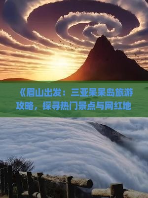 《眉山出发：三亚呆呆岛旅游攻略，探寻热门景点与网红地点全指南》
