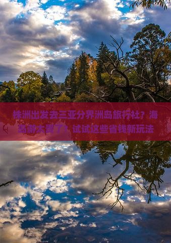 株洲出发去三亚分界洲岛旅行社？海岛游太贵了？试试这些省钱新玩法