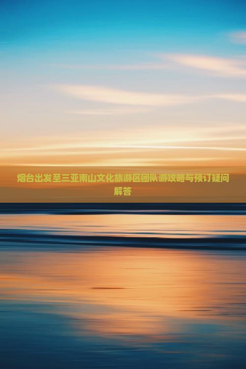 烟台出发至三亚南山文化旅游区团队游攻略与预订疑问解答