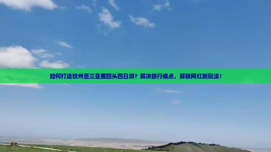 如何打造钦州至三亚鹿回头四日游？解决旅行痛点，解锁网红新玩法！