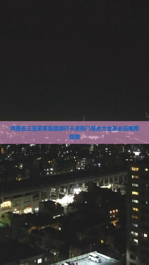 鸡西去三亚呆呆岛旅游打卡点热门景点大全及必玩推荐指南