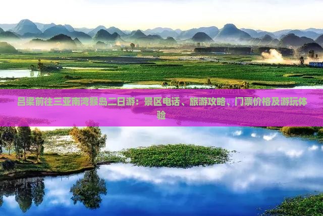 吕梁前往三亚南湾猴岛二日游：景区电话、旅游攻略、门票价格及游玩体验