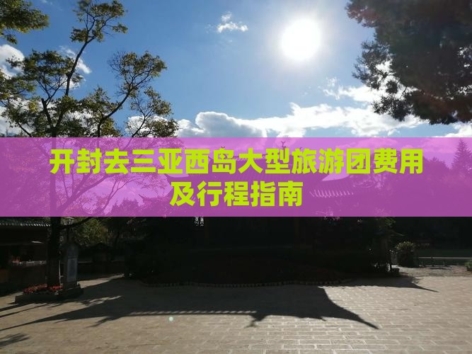 开封去三亚西岛大型旅游团费用及行程指南