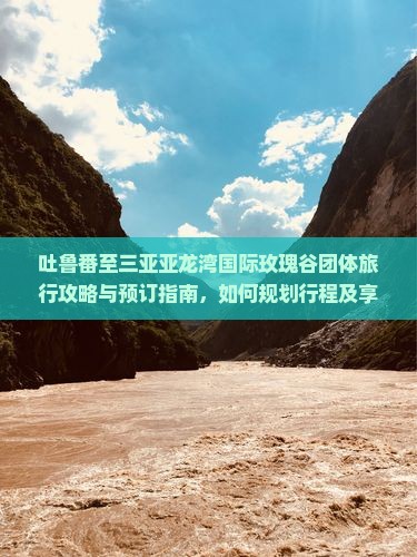 吐鲁番至三亚亚龙湾国际玫瑰谷团体旅行攻略与预订指南，如何规划行程及享受优惠？