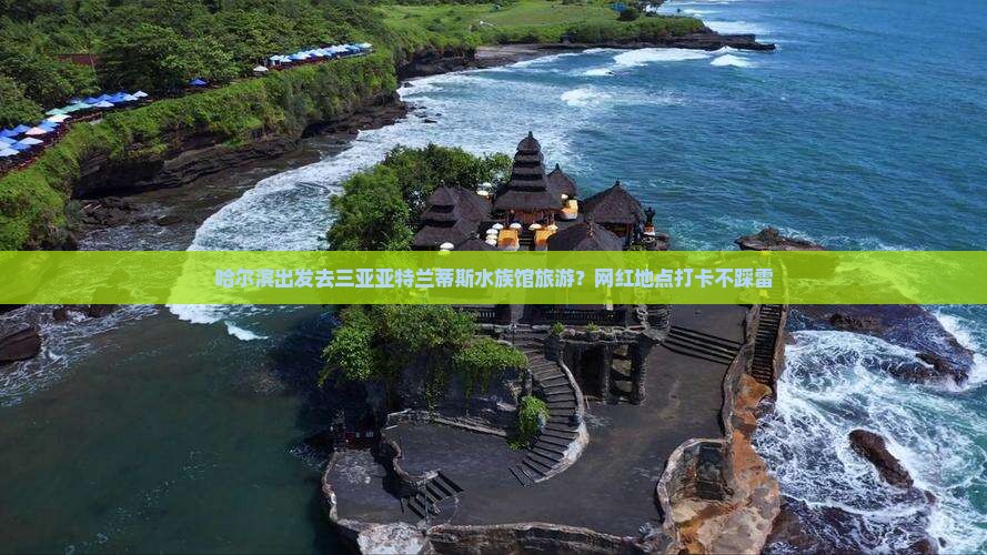 哈尔滨出发去三亚亚特兰蒂斯水族馆旅游？网红地点打卡不踩雷