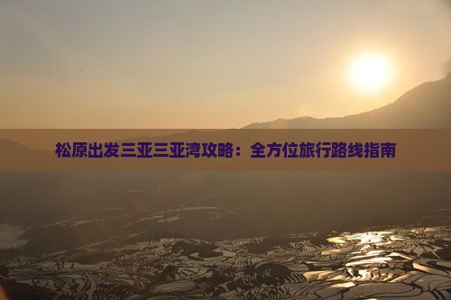 松原出发三亚三亚湾攻略：全方位旅行路线指南
