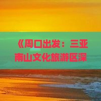 《周口出发：三亚南山文化旅游区深度旅游攻略》