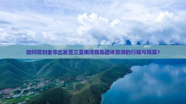 如何规划金华出发至三亚南湾猴岛团体旅游的行程与预算？