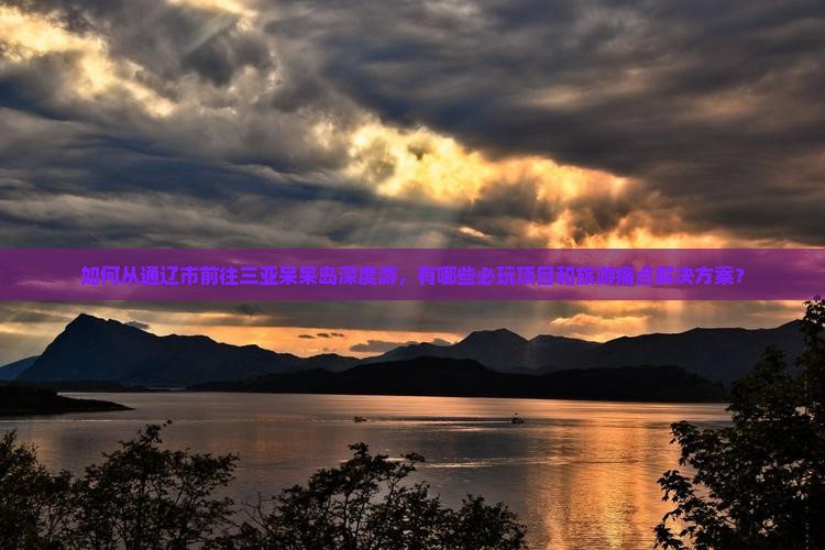 如何从通辽市前往三亚呆呆岛深度游，有哪些必玩项目和旅游痛点解决方案？