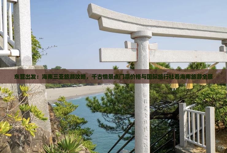 东营出发：海南三亚旅游攻略，千古情景点门票价格与国际旅行社看海南旅游全景