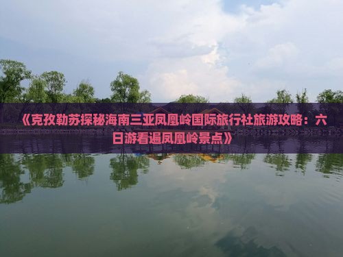 《克孜勒苏探秘海南三亚凤凰岭国际旅行社旅游攻略：六日游看遍凤凰岭景点》