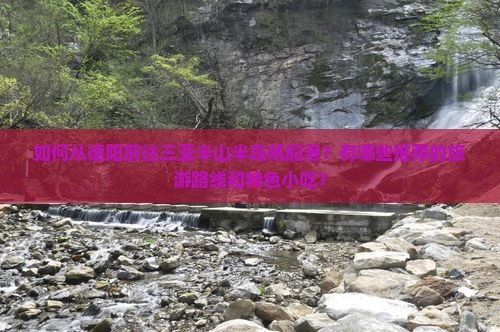 如何从德阳前往三亚半山半岛帆船港？有哪些推荐的旅游路线和特色小吃？