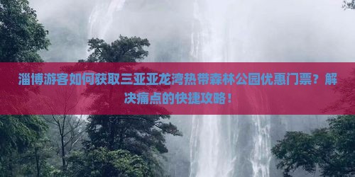 淄博游客如何获取三亚亚龙湾热带森林公园优惠门票？解决痛点的快捷攻略！