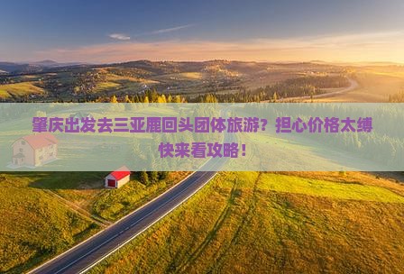 肇庆出发去三亚鹿回头团体旅游？担心价格太缚快来看攻略！