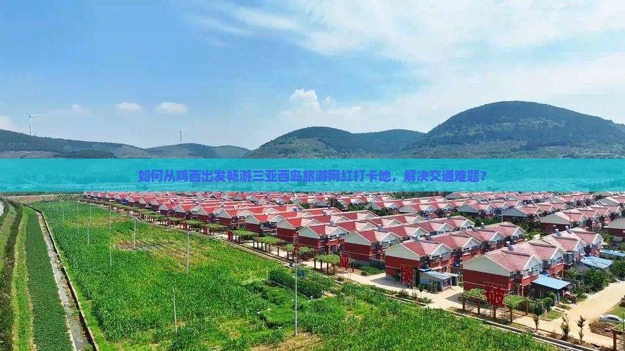 如何从鸡西出发畅游三亚西岛旅游网红打卡地，解决交通难题？