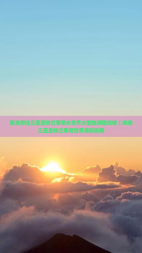 果洛前往三亚亚特兰蒂斯水世界大型旅游团攻略｜海南三亚亚特兰蒂斯世界游玩指南
