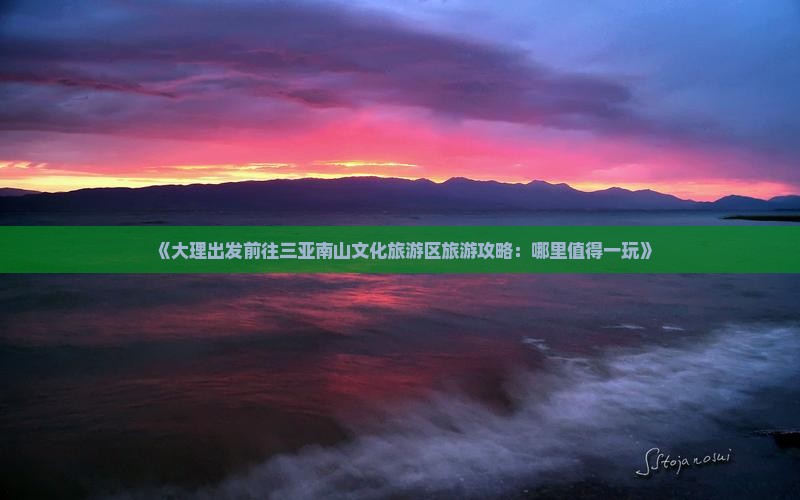 《大理出发前往三亚南山文化旅游区旅游攻略：哪里值得一玩》
