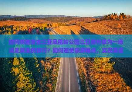 如何将雅安去三亚凤凰岭公园三日游升级为一场说走就走的旅行？如何避免旅游痛点，实现高品质自由行体验？