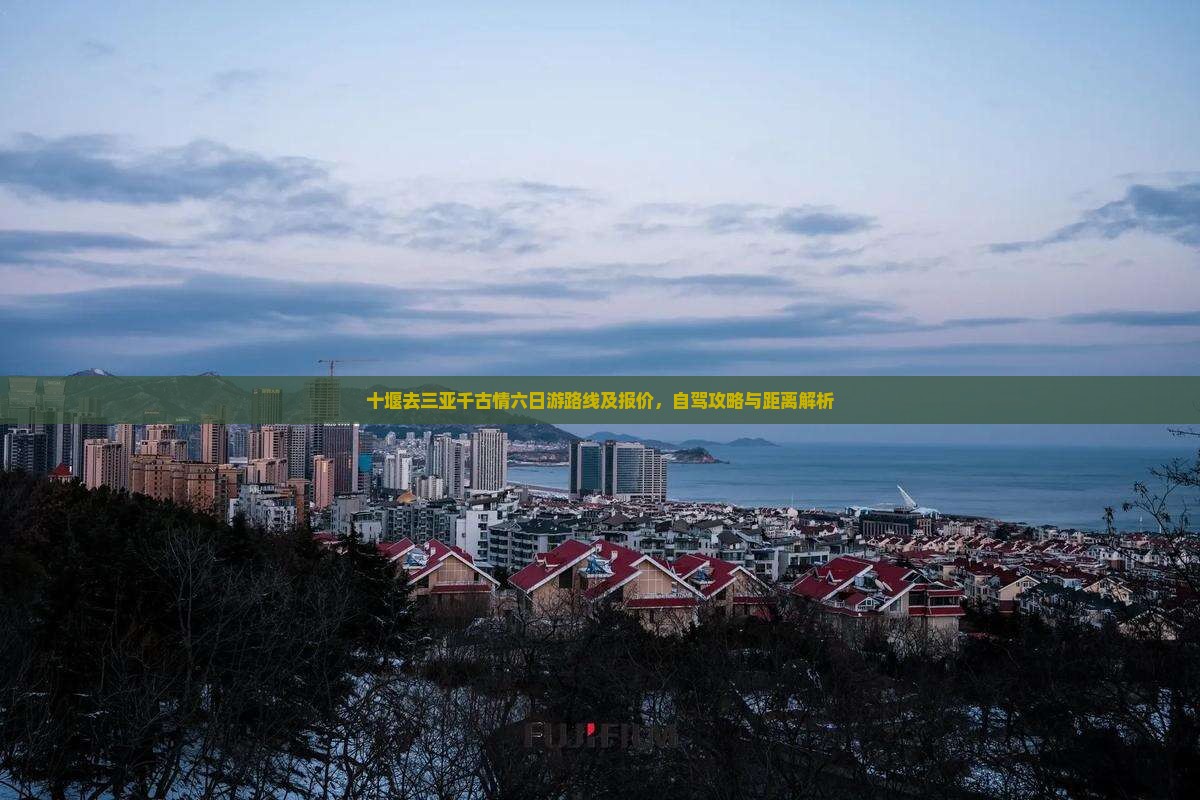十堰去三亚千古情六日游路线及报价,自驾攻略与距离解析 十堰去三亚千古情六日游路线及报价,自驾攻略与距离解析