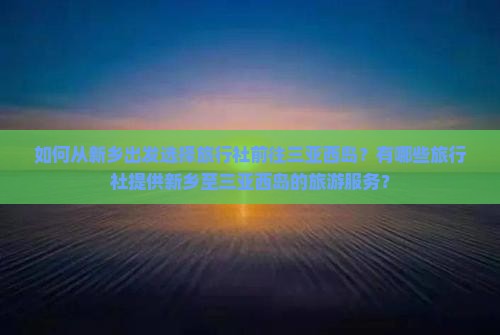 如何从新乡出发选择旅行社前往三亚西岛？有哪些旅行社提供新乡至三亚西岛的旅游服务？
