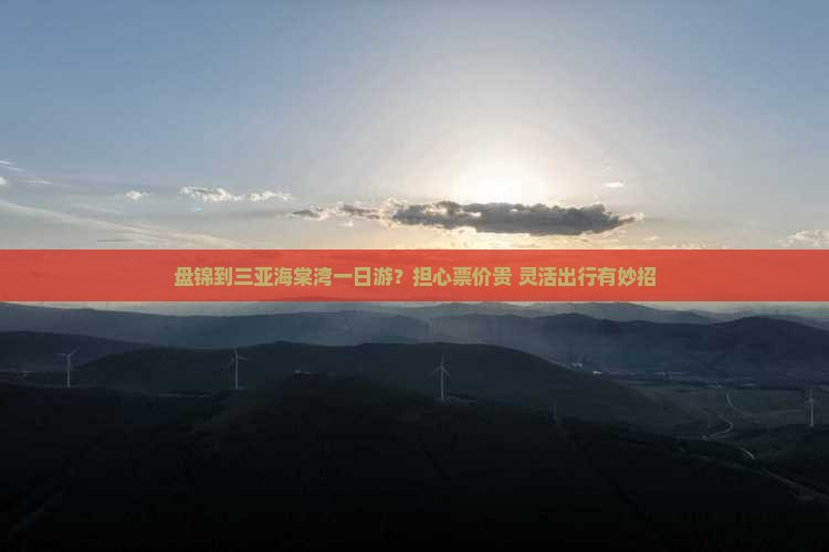 盘锦到三亚海棠湾一日游？担心票价贵+灵活出行有妙招