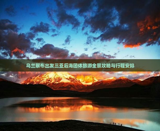 乌兰察布出发三亚后海团体旅游全景攻略与行程安排 乌兰察布出发三亚后海团体旅游全景攻略与行程安排