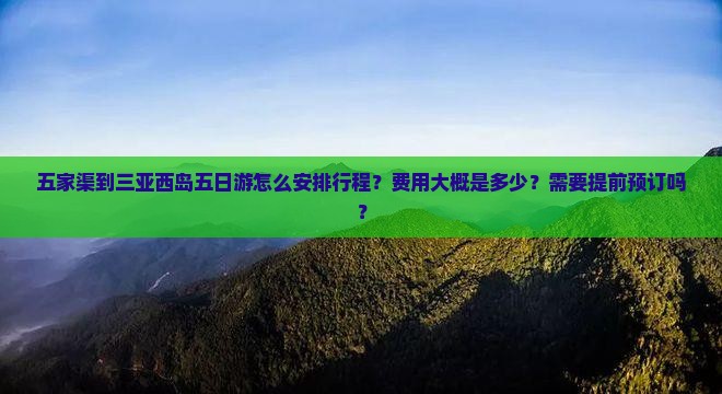 五家渠到三亚西岛五日游怎么安排行程？费用大概是多少？需要提前预订吗？