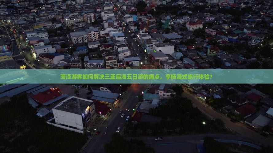 菏泽游客如何解决三亚后海五日游的痛点，享柿浸式旅行体验？