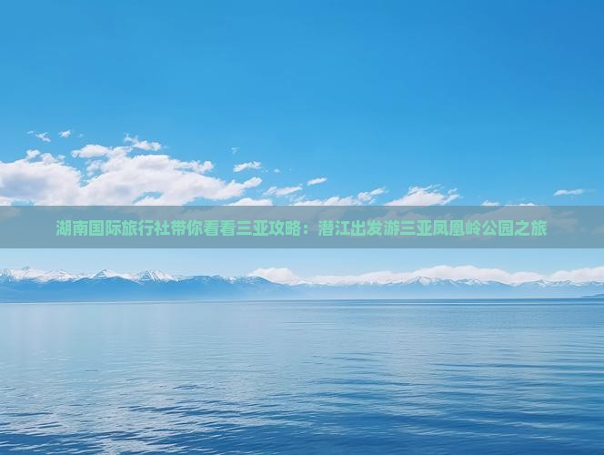 湖南国际旅行社带你看看三亚攻略：潜江出发游三亚凤凰岭公园之旅