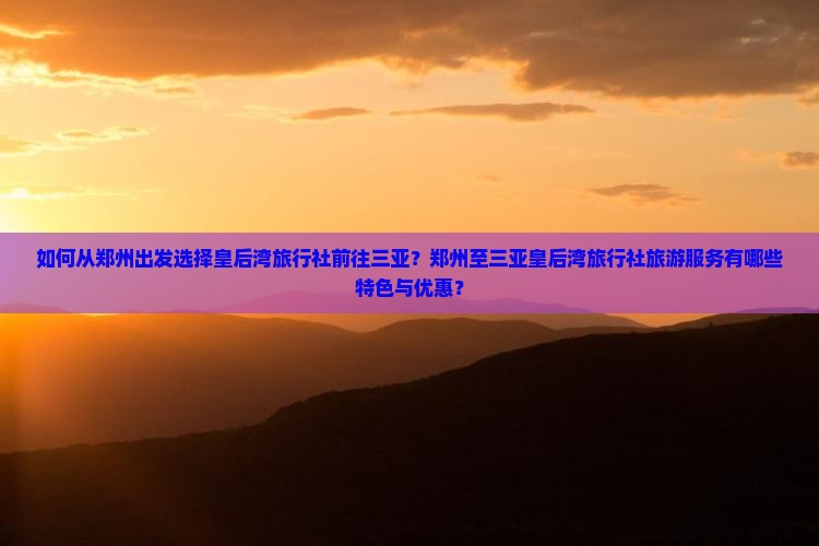 如何从郑州出发选择皇后湾旅行社前往三亚？郑州至三亚皇后湾旅行社旅游服务有哪些特色与优惠？